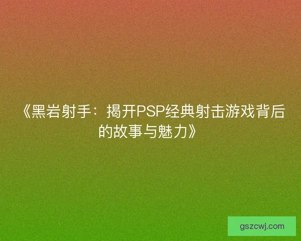 《黑岩射手:揭开PSP经典射击游戏背后的故事与魅力》 《黑岩射手:揭开PSP经典射击游戏背后的故事与魅力》