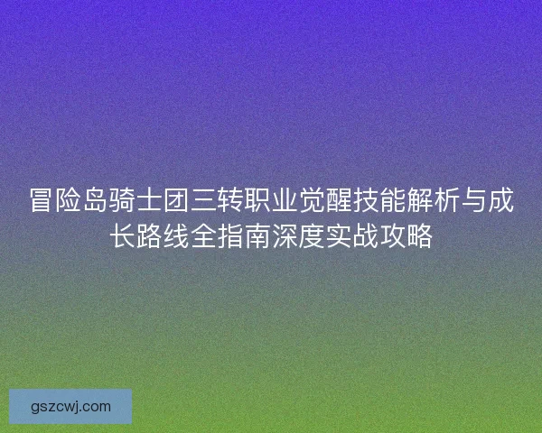 冒险岛骑士团三转职业觉醒技能解析与成长路线全指南深度实战攻略 冒险岛骑士团三转职业觉醒技能解析与成长路线全指南深度实战攻略