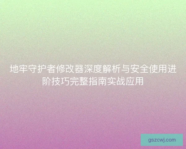 地牢守护者修改器深度解析与安全使用进阶技巧完整指南实战应用 地牢守护者修改器深度解析与安全使用进阶技巧完整指南实战应用