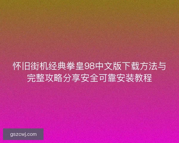 怀旧街机经典拳皇98中文版下载方法与完整攻略分享安全可靠安装教程 怀旧街机经典拳皇98中文版下载方法与完整攻略分享安全可靠安装教程
